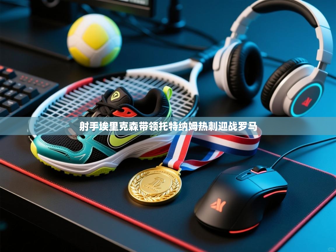 射手埃里克森带领托特纳姆热刺迎战罗马 第1张