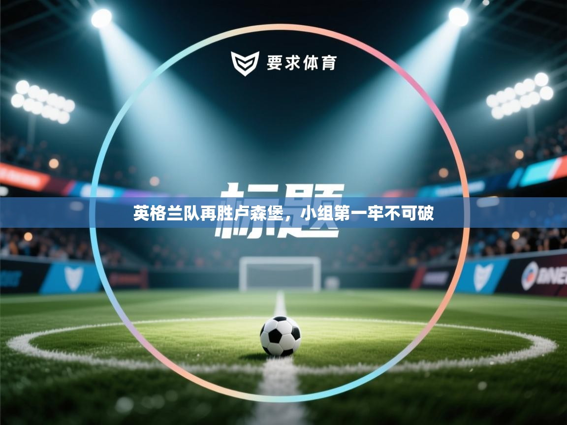 英格兰队再胜卢森堡，小组第一牢不可破  第1张