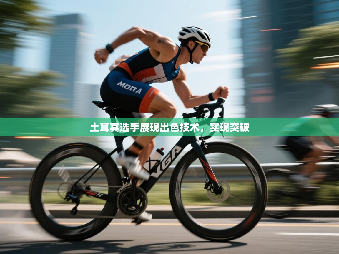 土耳其选手展现出色技术，实现突破  第1张