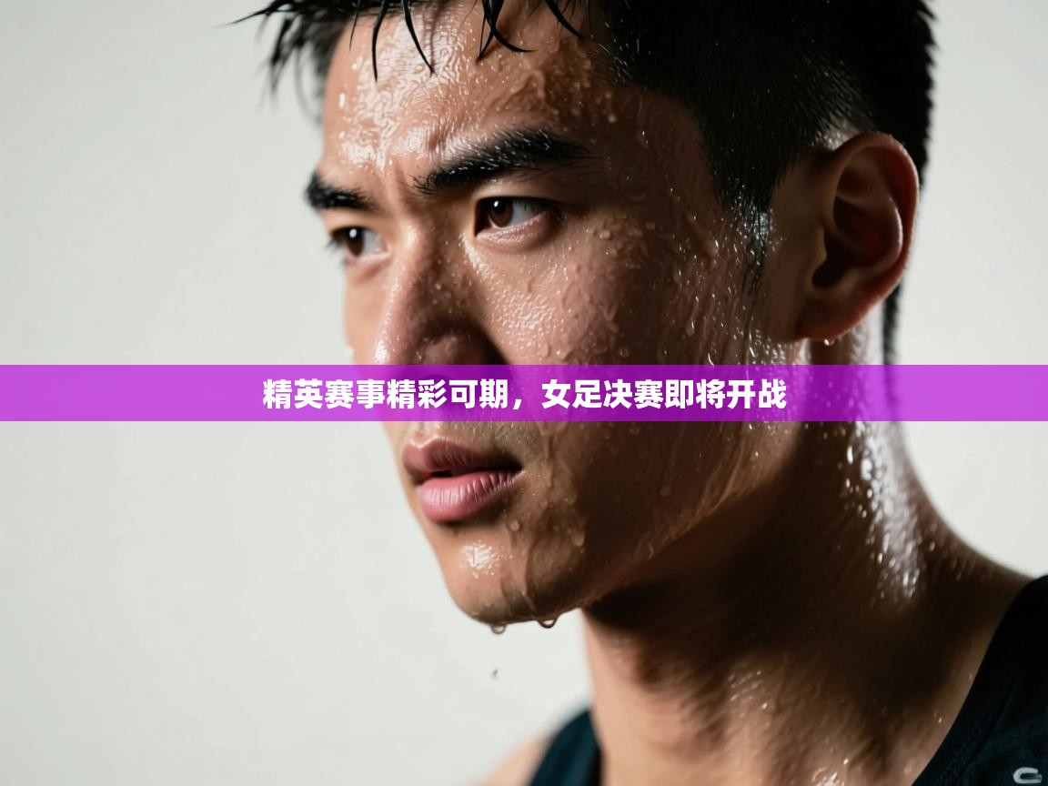 精英赛事精彩可期，女足决赛即将开战  第1张