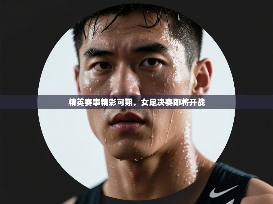 精英赛事精彩可期，女足决赛即将开战  第2张