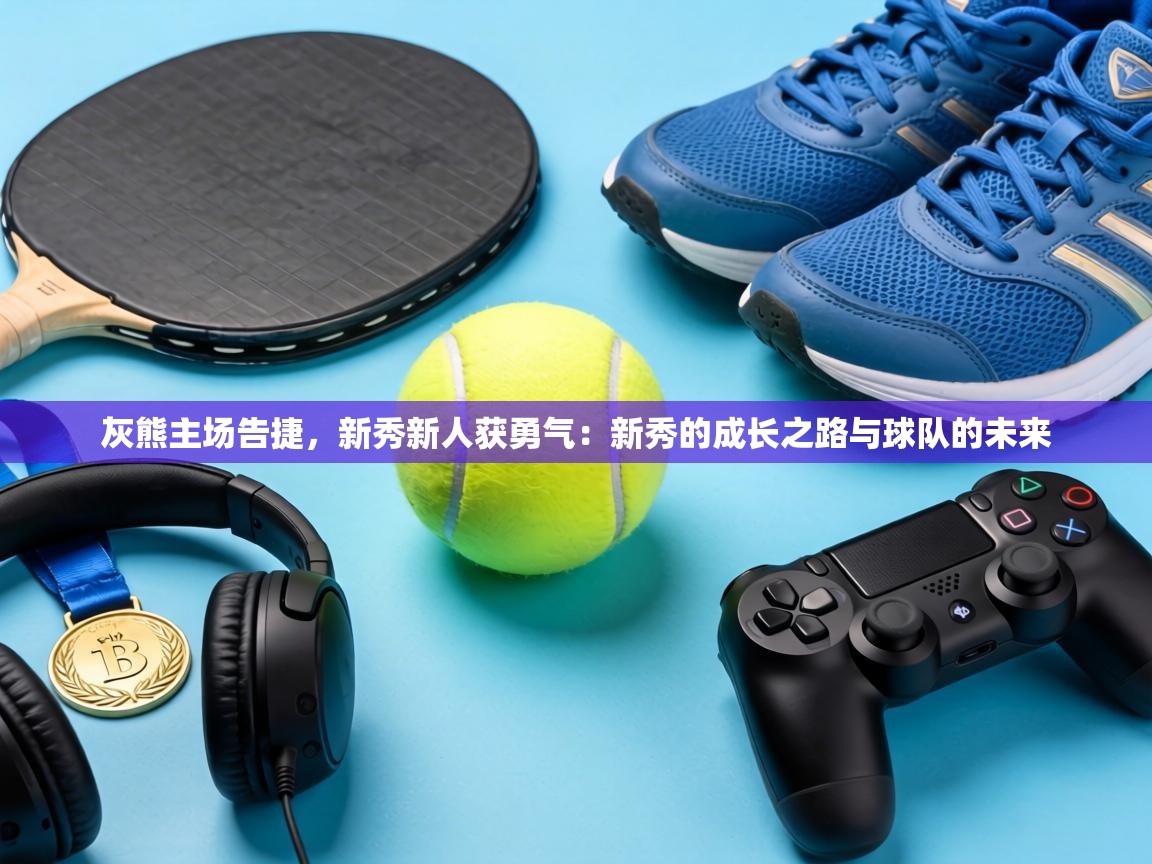 灰熊主场告捷,新秀新人获勇气:新秀的成长之路与球队的未来 第2张